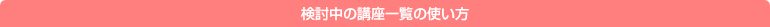 検討中の講座一覧の使い方